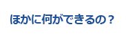 ほかに何ができるの？
