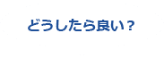 どうしたら良い？